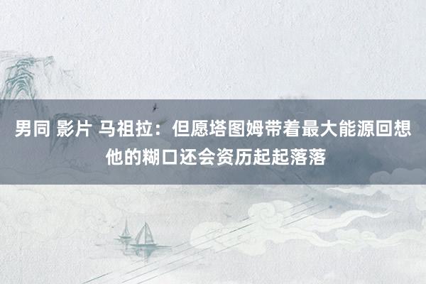 男同 影片 马祖拉:但愿塔图姆带着最大能源回想 他的糊口还会资历起起落落
