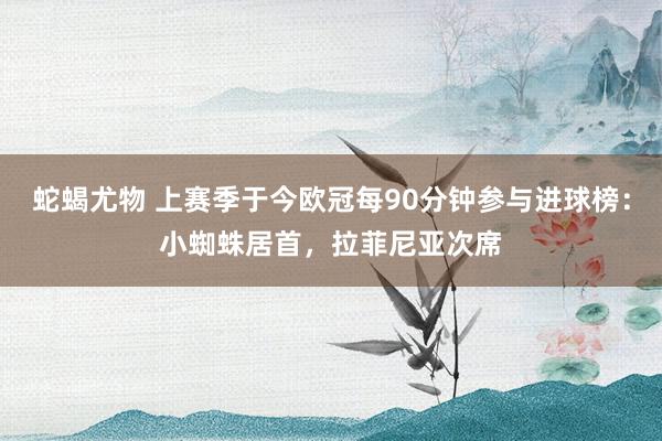 蛇蝎尤物 上赛季于今欧冠每90分钟参与进球榜：小蜘蛛居首，拉菲尼亚次席