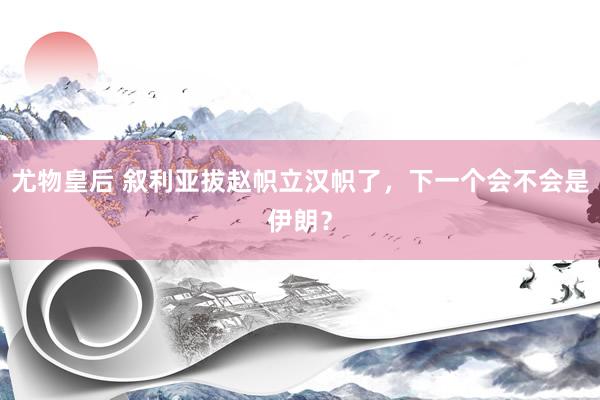 尤物皇后 叙利亚拔赵帜立汉帜了，下一个会不会是伊朗？