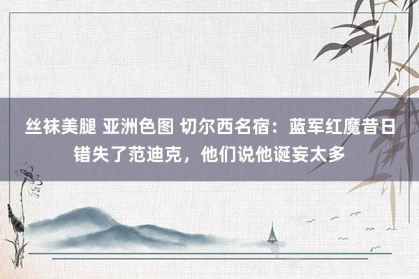 丝袜美腿 亚洲色图 切尔西名宿：蓝军红魔昔日错失了范迪克，他们说他诞妄太多