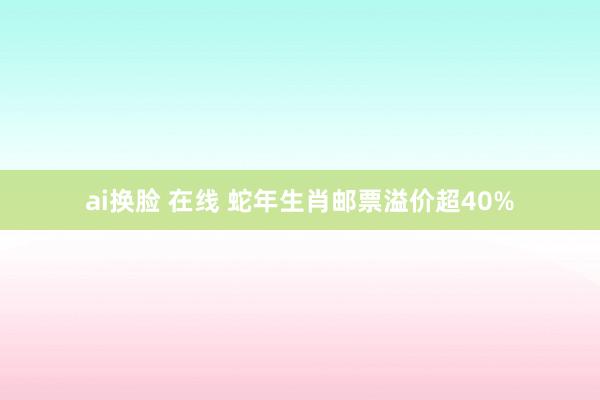 ai换脸 在线 蛇年生肖邮票溢价超40%