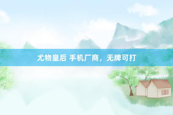 尤物皇后 手机厂商，无牌可打