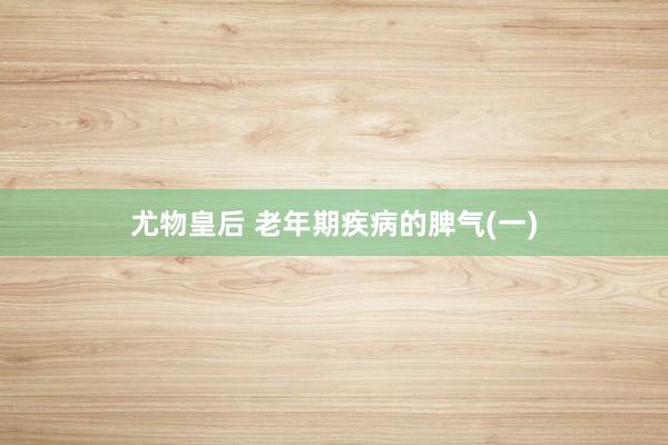 尤物皇后 老年期疾病的脾气(一)
