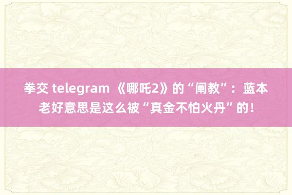 拳交 telegram 《哪吒2》的“阐教”：蓝本老好意思是这么被“真金不怕火丹”的！