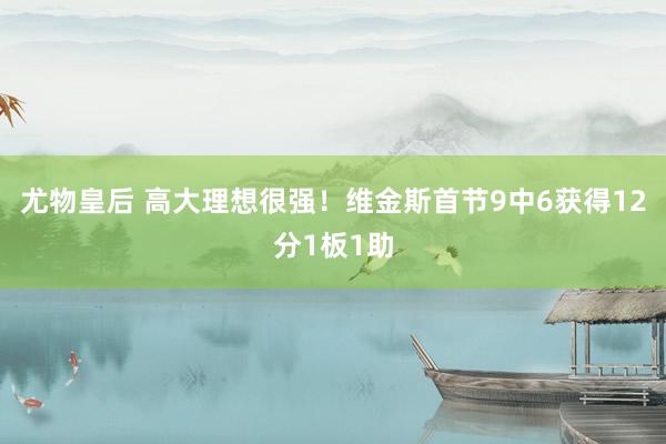 尤物皇后 高大理想很强！维金斯首节9中6获得12分1板1助