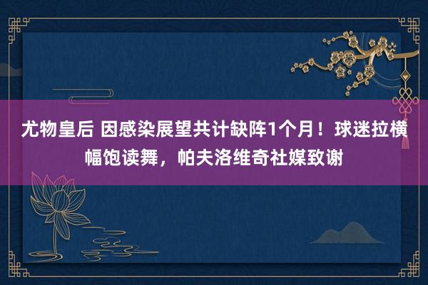 尤物皇后 因感染展望共计缺阵1个月！球迷拉横幅饱读舞，帕夫洛维奇社媒致谢