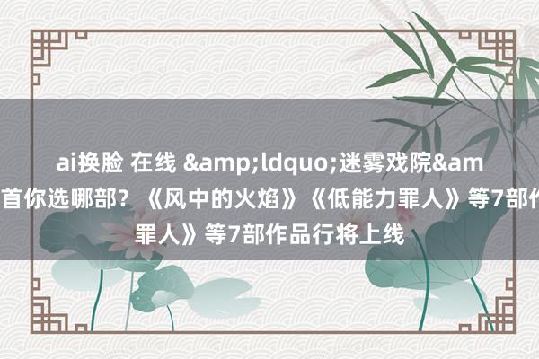 ai换脸 在线 &ldquo;迷雾戏院&rdquo;回首你选哪部？《风中的火焰》《低能力罪人》等7部作品行将上线