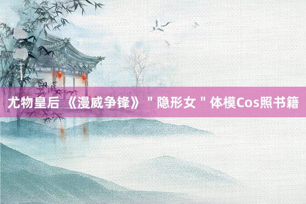 尤物皇后 《漫威争锋》＂隐形女＂体模Cos照书籍