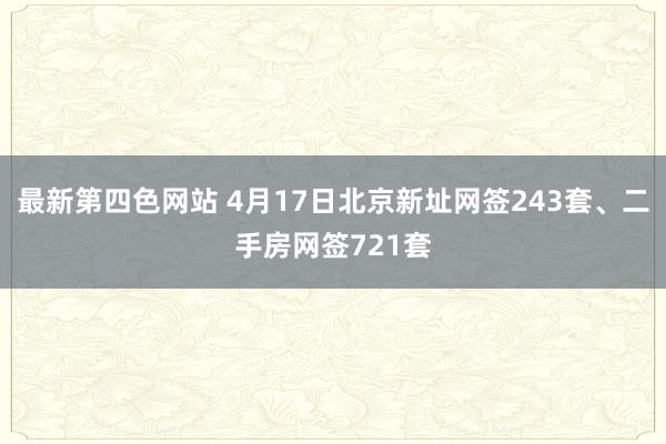 最新第四色网站 4月17日北京新址网签243套、二手房网签721套